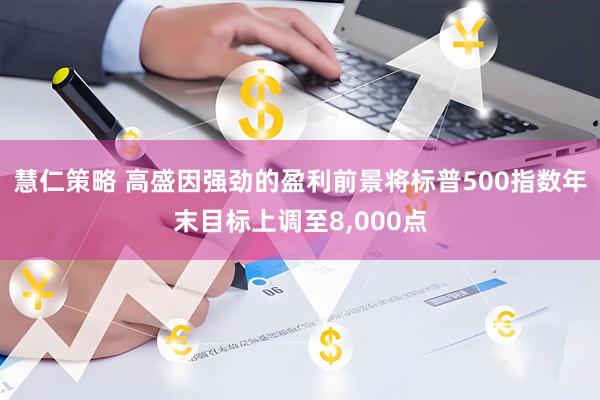 慧仁策略 高盛因强劲的盈利前景将标普500指数年末目标上调至8,000点