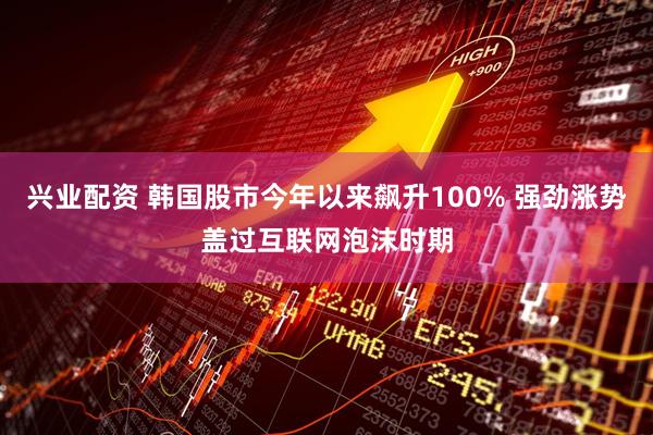 兴业配资 韩国股市今年以来飙升100% 强劲涨势盖过互联网泡沫时期