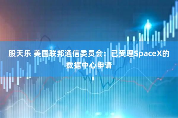 股天乐 美国联邦通信委员会：已受理SpaceX的数据中心申请