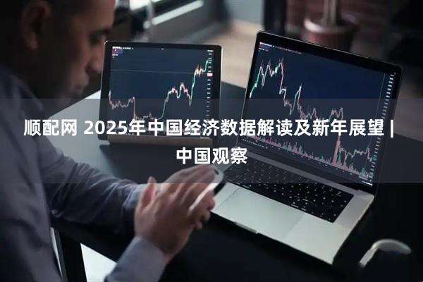 顺配网 2025年中国经济数据解读及新年展望 | 中国观察