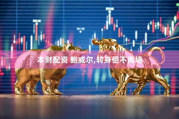 本财配资 鲍威尔,转身但不离场