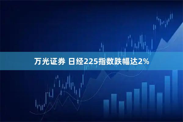 万光证券 日经225指数跌幅达2%