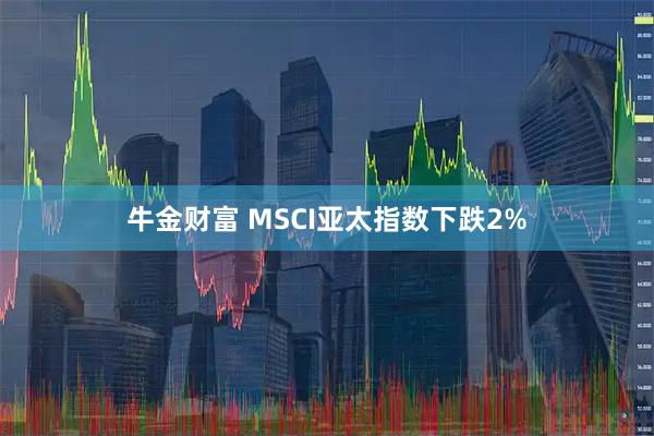 牛金财富 MSCI亚太指数下跌2%