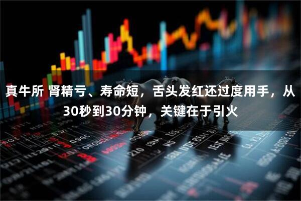 真牛所 肾精亏、寿命短，舌头发红还过度用手，从30秒到30分钟，关键在于引火