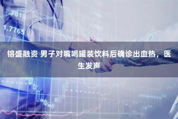 镕盛融资 男子对嘴喝罐装饮料后确诊出血热，医生发声