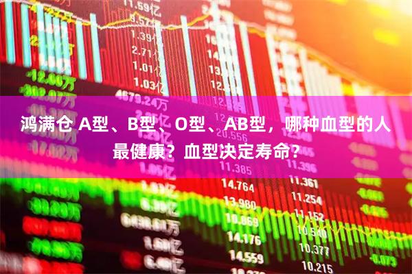 鸿满仓 A型、B型、O型、AB型，哪种血型的人最健康？血型决定寿命？