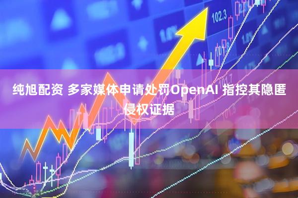 纯旭配资 多家媒体申请处罚OpenAI 指控其隐匿侵权证据