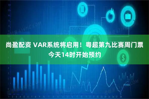 尚盈配资 VAR系统将启用!粤超第九比赛周门票今天14时开始预约