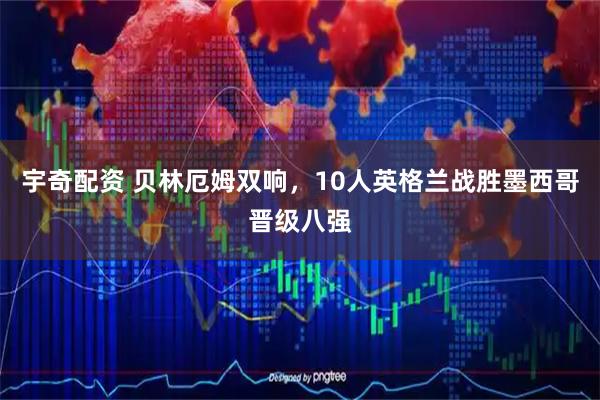 宇奇配资 贝林厄姆双响,10人英格兰战胜墨西哥晋级八强